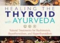 Healing the Thyroid with Ayurveda: Natural Treatments for Hashimoto’s, Hypothyroidism, and Hyperthyroidism